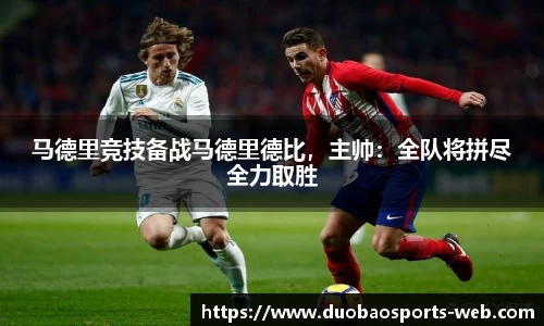 马德里竞技备战马德里德比，主帅：全队将拼尽全力取胜