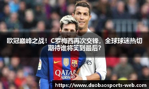 欧冠巅峰之战！C罗梅西再次交锋，全球球迷热切期待谁将笑到最后？